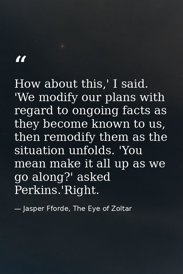 How about this,' I said. 'We modify our plans with regard to ongoing facts as they become known to us, then remodify the — Jasper Fforde, The Eye of Zoltar