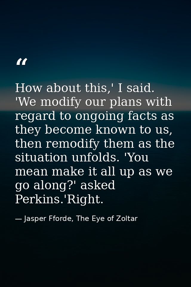 How about this,' I said. 'We modify our plans with regard to ongoing facts as they become known to us, then remodify the — Jasper Fforde, The Eye of Zoltar
