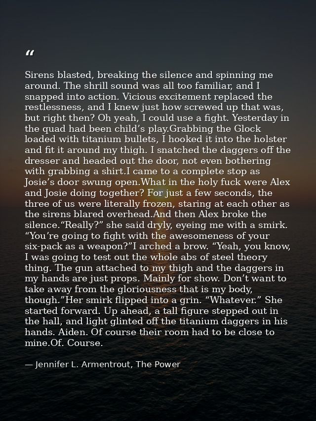 Sirens blasted, breaking the silence and spinning me around. The shrill sound was all too familiar, and I snapped into a — Jennifer L. Armentrout, The Power