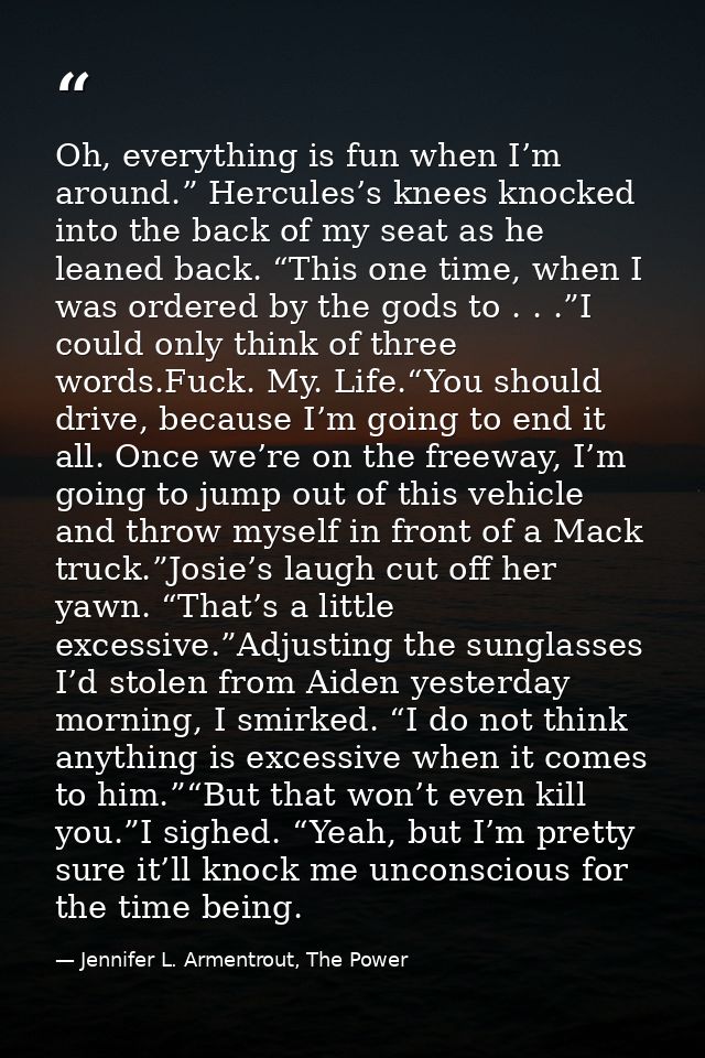 Oh, everything is fun when I’m around.” Hercules’s knees knocked into the back of my seat as he leaned back. “This one t — Jennifer L. Armentrout, The Power