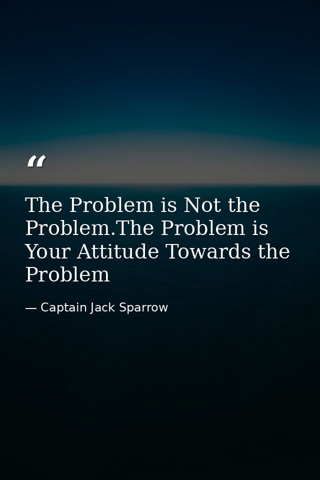 The Problem is Not the Problem.The Problem is Your Attitude Towards the Problem — Captain Jack Sparrow