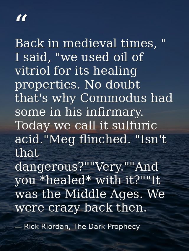 Back in medieval times, " I said, "we used oil of vitriol for its healing properties. No doubt that's why Commodus had s — Rick Riordan, The Dark Prophecy