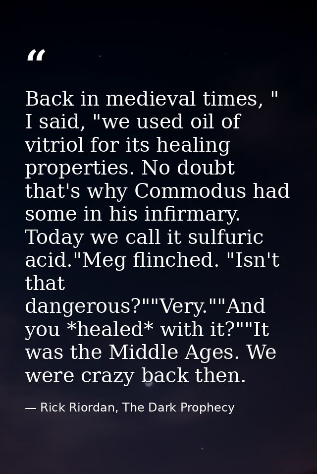 Back in medieval times, " I said, "we used oil of vitriol for its healing properties. No doubt that's why Commodus had s — Rick Riordan, The Dark Prophecy