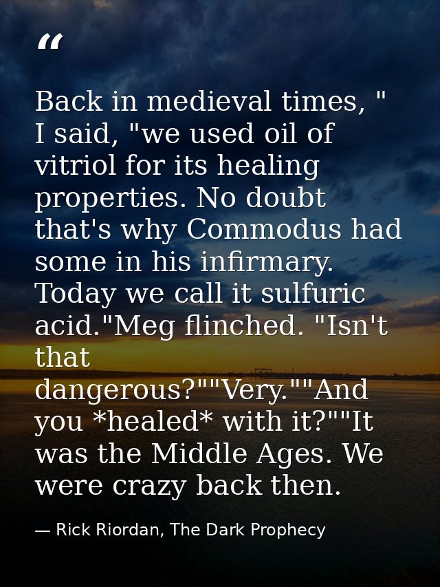 Back in medieval times, " I said, "we used oil of vitriol for its healing properties. No doubt that's why Commodus had s — Rick Riordan, The Dark Prophecy