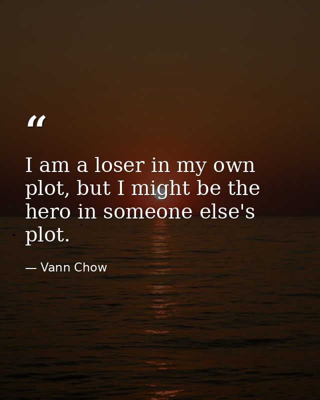 I am a loser in my own plot, but I might be the hero in someone else's plot. — Vann Chow