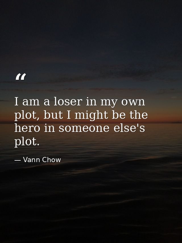 I am a loser in my own plot, but I might be the hero in someone else's plot. — Vann Chow