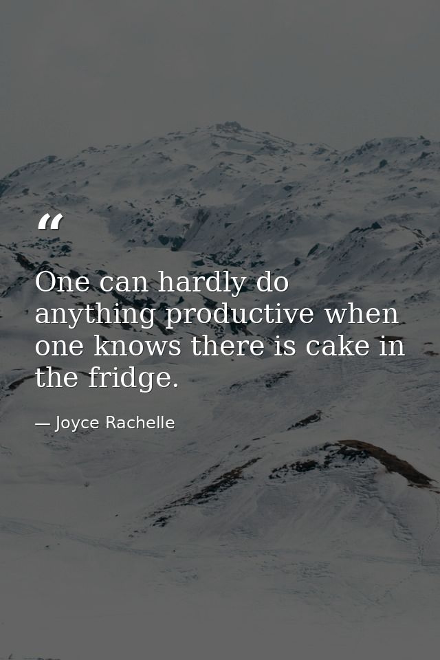One can hardly do anything productive when one knows there is cake in the fridge. — Joyce Rachelle