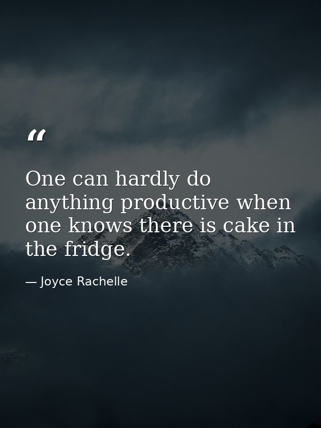 One can hardly do anything productive when one knows there is cake in the fridge. — Joyce Rachelle