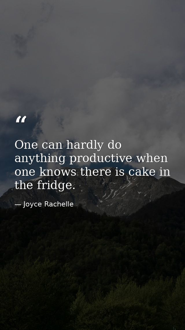 One can hardly do anything productive when one knows there is cake in the fridge. — Joyce Rachelle