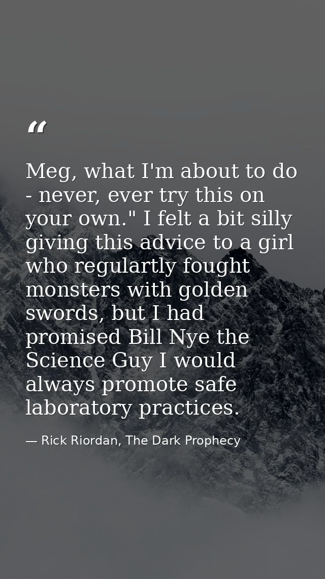 Meg, what I'm about to do - never, ever try this on your own." I felt a bit silly giving this advice to a girl who regul — Rick Riordan, The Dark Prophecy
