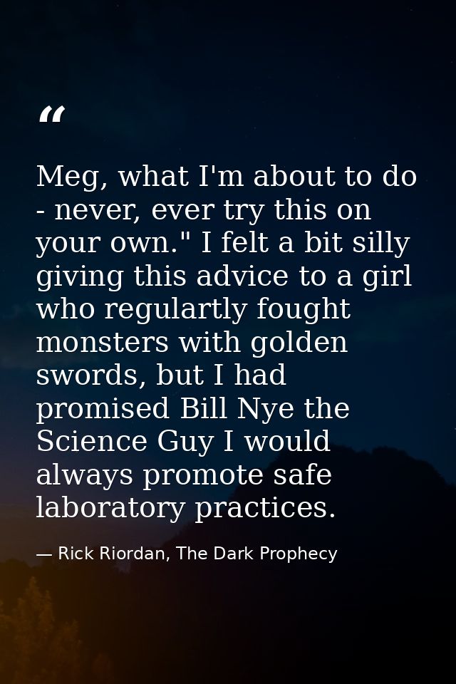 Meg, what I'm about to do - never, ever try this on your own." I felt a bit silly giving this advice to a girl who regul — Rick Riordan, The Dark Prophecy