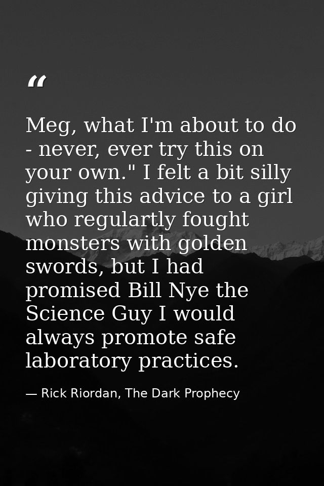 Meg, what I'm about to do - never, ever try this on your own." I felt a bit silly giving this advice to a girl who regul — Rick Riordan, The Dark Prophecy