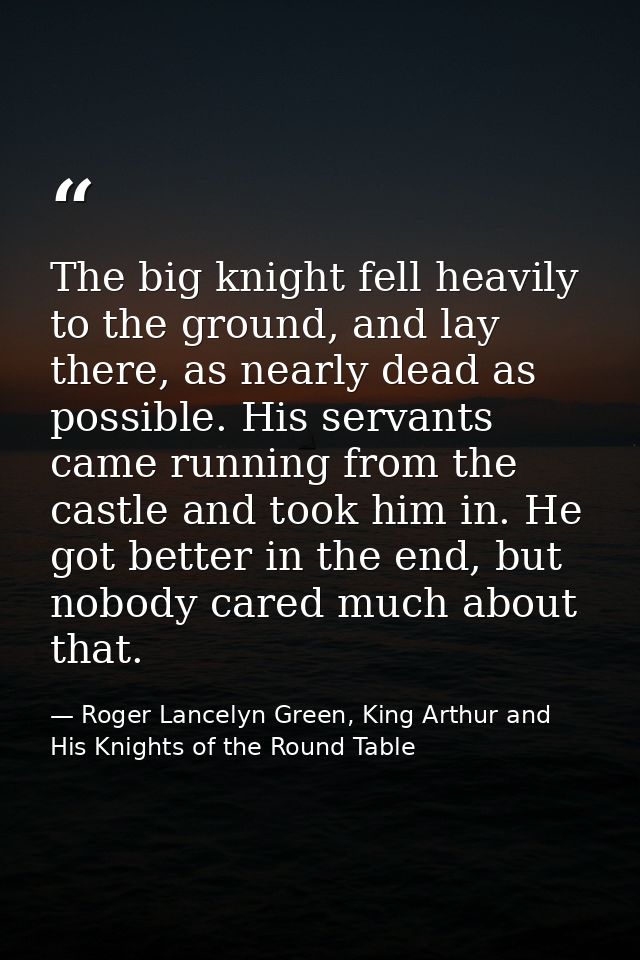 The big knight fell heavily to the ground, and lay there, as nearly dead as possible. His servants came running from the — Roger Lancelyn Green, King Arthur and His Knights of the Round Table