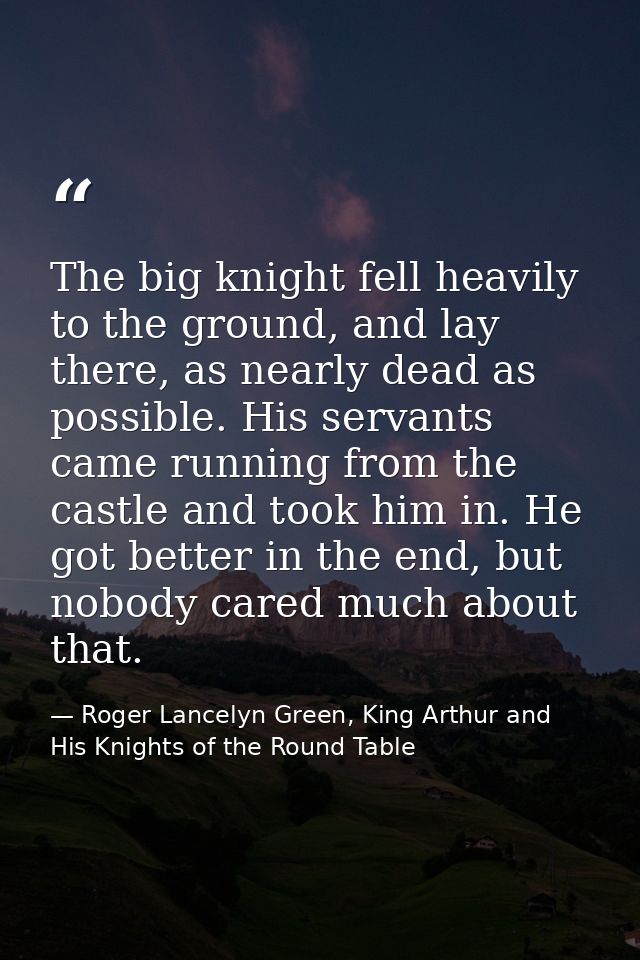The big knight fell heavily to the ground, and lay there, as nearly dead as possible. His servants came running from the — Roger Lancelyn Green, King Arthur and His Knights of the Round Table