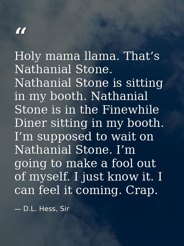 Holy mama llama. That’s Nathanial Stone. Nathanial Stone is sitting in my booth. Nathanial Stone is in the Finewhile Din — D.L. Hess, Sir