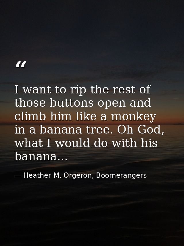 I want to rip the rest of those buttons open and climb him like a monkey in a banana tree. Oh God, what I would do with  — Heather M. Orgeron, Boomerangers