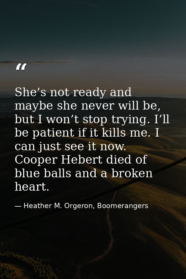 She’s not ready and maybe she never will be, but I won’t stop trying. I’ll be patient if it kills me. I can just see it  — Heather M. Orgeron, Boomerangers