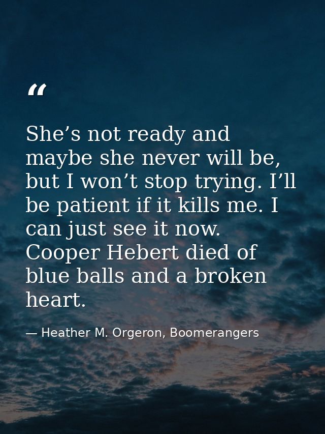 She’s not ready and maybe she never will be, but I won’t stop trying. I’ll be patient if it kills me. I can just see it  — Heather M. Orgeron, Boomerangers