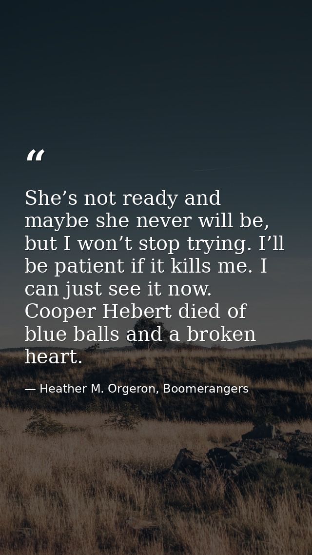 She’s not ready and maybe she never will be, but I won’t stop trying. I’ll be patient if it kills me. I can just see it  — Heather M. Orgeron, Boomerangers
