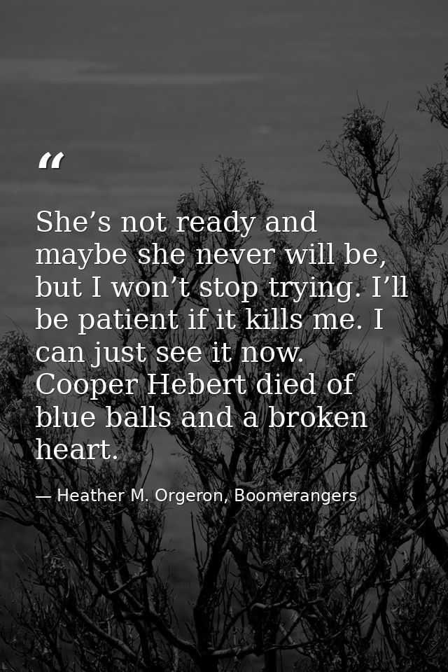 She’s not ready and maybe she never will be, but I won’t stop trying. I’ll be patient if it kills me. I can just see it  — Heather M. Orgeron, Boomerangers