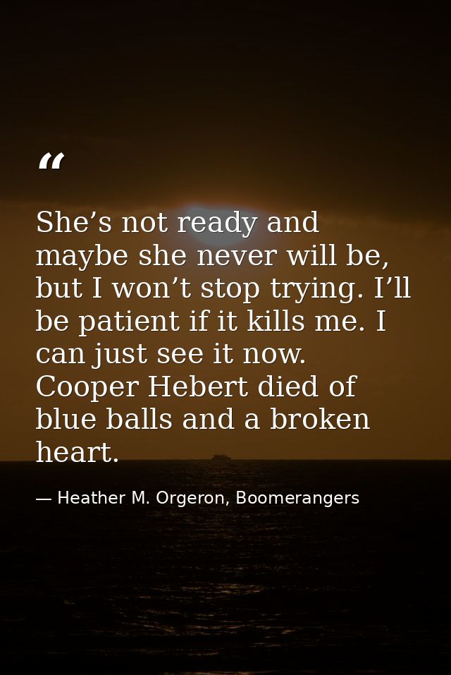 She’s not ready and maybe she never will be, but I won’t stop trying. I’ll be patient if it kills me. I can just see it  — Heather M. Orgeron, Boomerangers