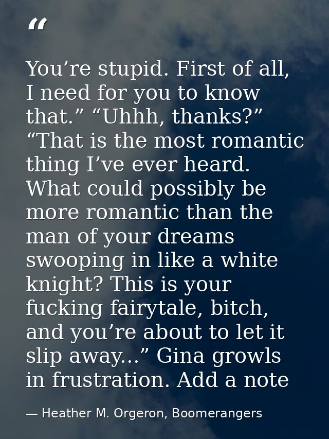 You’re stupid. First of all, I need for you to know that.” “Uhhh, thanks?” “That is the most romantic thing I’ve ever he — Heather M. Orgeron, Boomerangers
