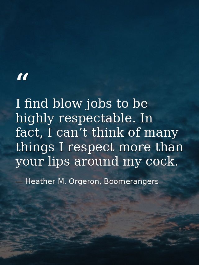 I find blow jobs to be highly respectable. In fact, I can’t think of many things I respect more than your lips around my — Heather M. Orgeron, Boomerangers