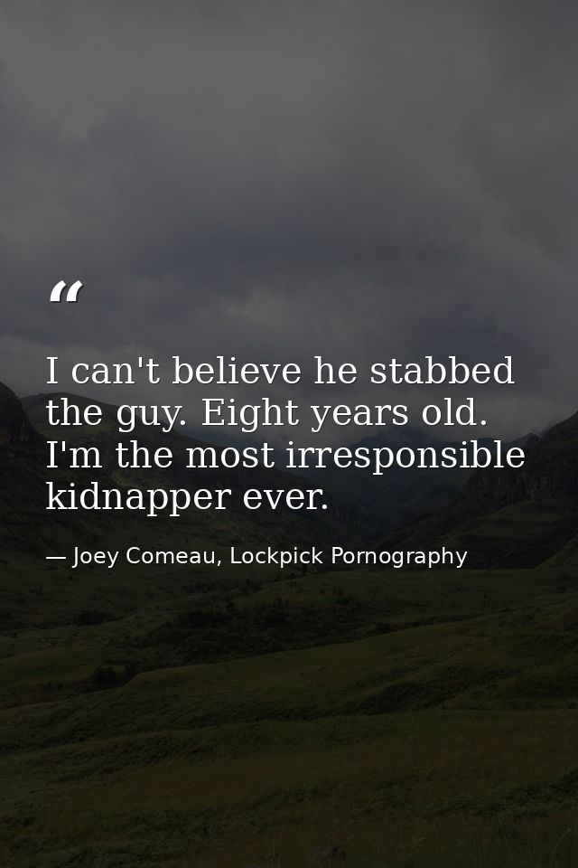I can't believe he stabbed the guy. Eight years old. I'm the most irresponsible kidnapper ever. — Joey Comeau, Lockpick Pornography