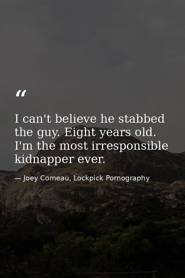 I can't believe he stabbed the guy. Eight years old. I'm the most irresponsible kidnapper ever. — Joey Comeau, Lockpick Pornography