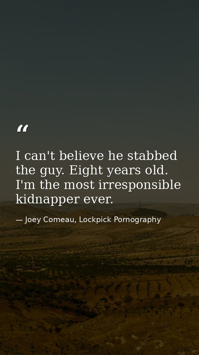 I can't believe he stabbed the guy. Eight years old. I'm the most irresponsible kidnapper ever. — Joey Comeau, Lockpick Pornography