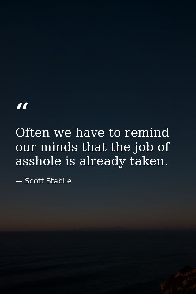 Often we have to remind our minds that the job of asshole is already taken. — Scott Stabile