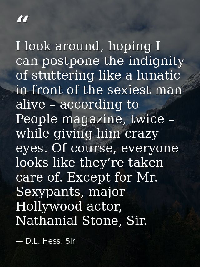 I look around, hoping I can postpone the indignity of stuttering like a lunatic in front of the sexiest man alive – acco — D.L. Hess, Sir