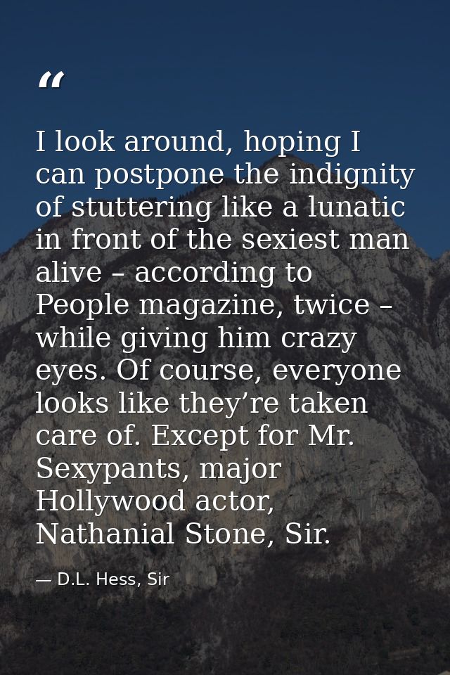 I look around, hoping I can postpone the indignity of stuttering like a lunatic in front of the sexiest man alive – acco — D.L. Hess, Sir