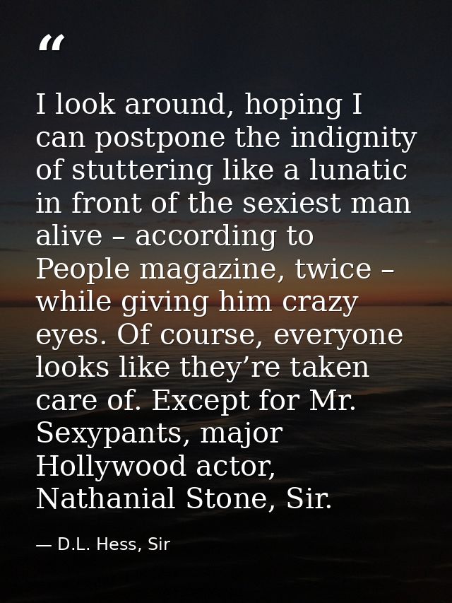 I look around, hoping I can postpone the indignity of stuttering like a lunatic in front of the sexiest man alive – acco — D.L. Hess, Sir