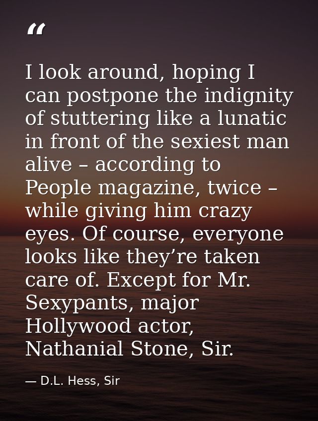 I look around, hoping I can postpone the indignity of stuttering like a lunatic in front of the sexiest man alive – acco — D.L. Hess, Sir