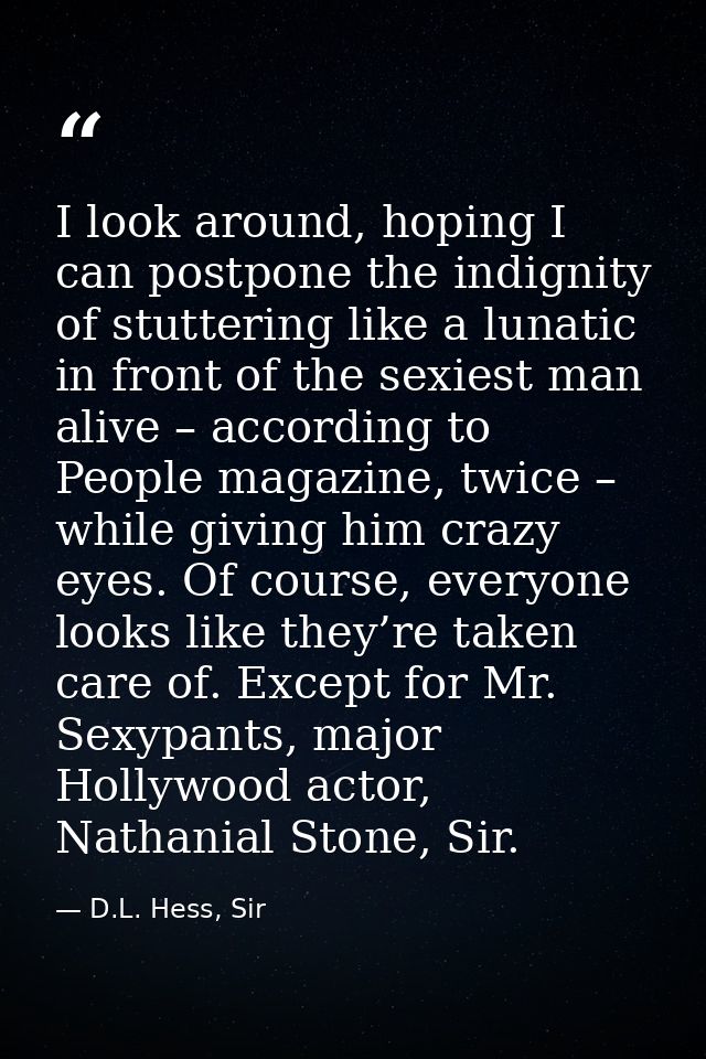 I look around, hoping I can postpone the indignity of stuttering like a lunatic in front of the sexiest man alive – acco — D.L. Hess, Sir