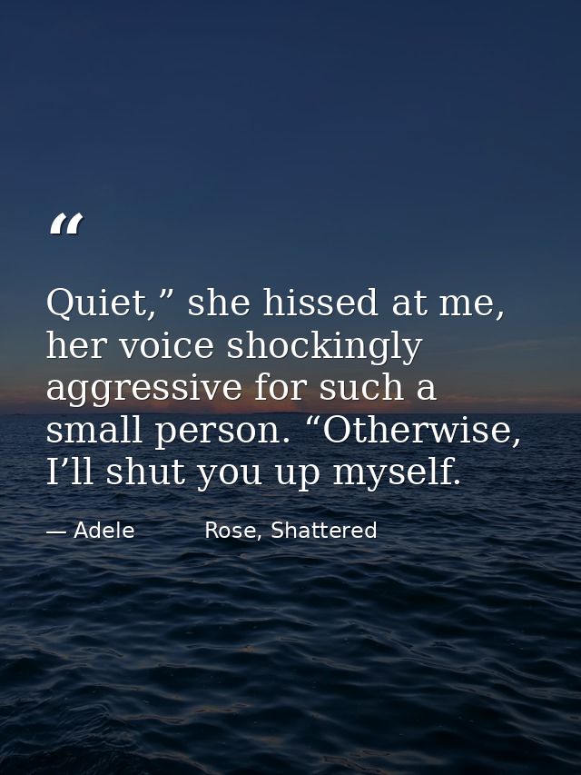 Quiet,” she hissed at me, her voice shockingly aggressive for such a small person. “Otherwise, I’ll shut you up myself. — Adele          Rose, Shattered