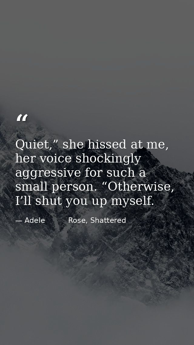 Quiet,” she hissed at me, her voice shockingly aggressive for such a small person. “Otherwise, I’ll shut you up myself. — Adele          Rose, Shattered
