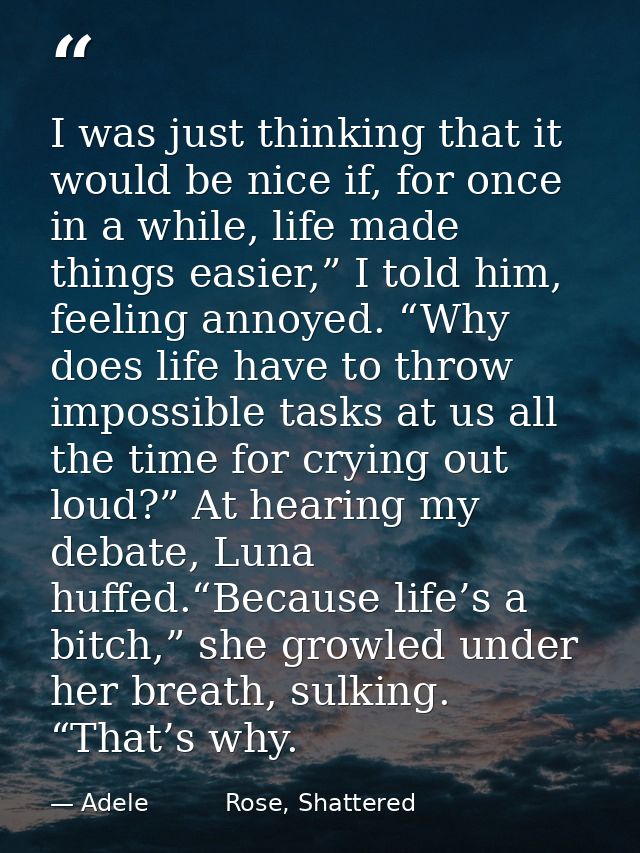 I was just thinking that it would be nice if, for once in a while, life made things easier,” I told him, feeling annoyed — Adele          Rose, Shattered