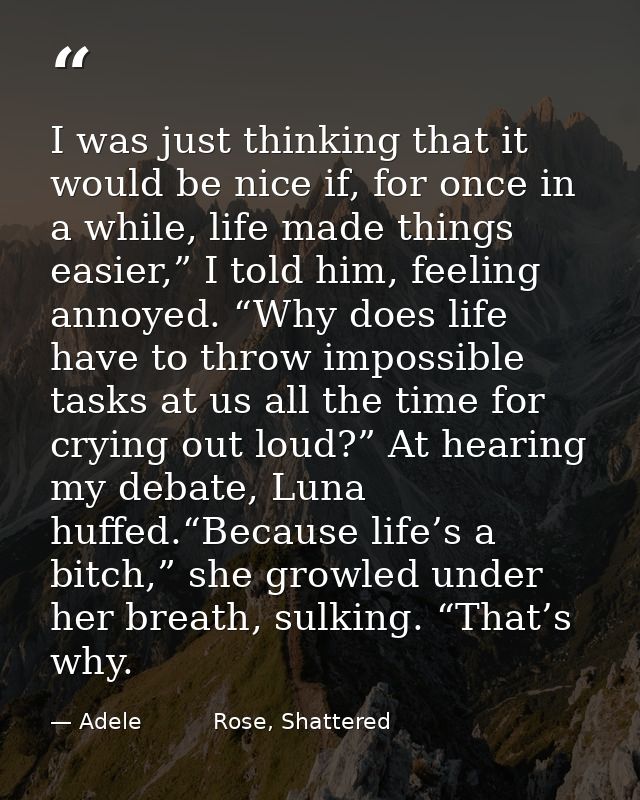 I was just thinking that it would be nice if, for once in a while, life made things easier,” I told him, feeling annoyed — Adele          Rose, Shattered