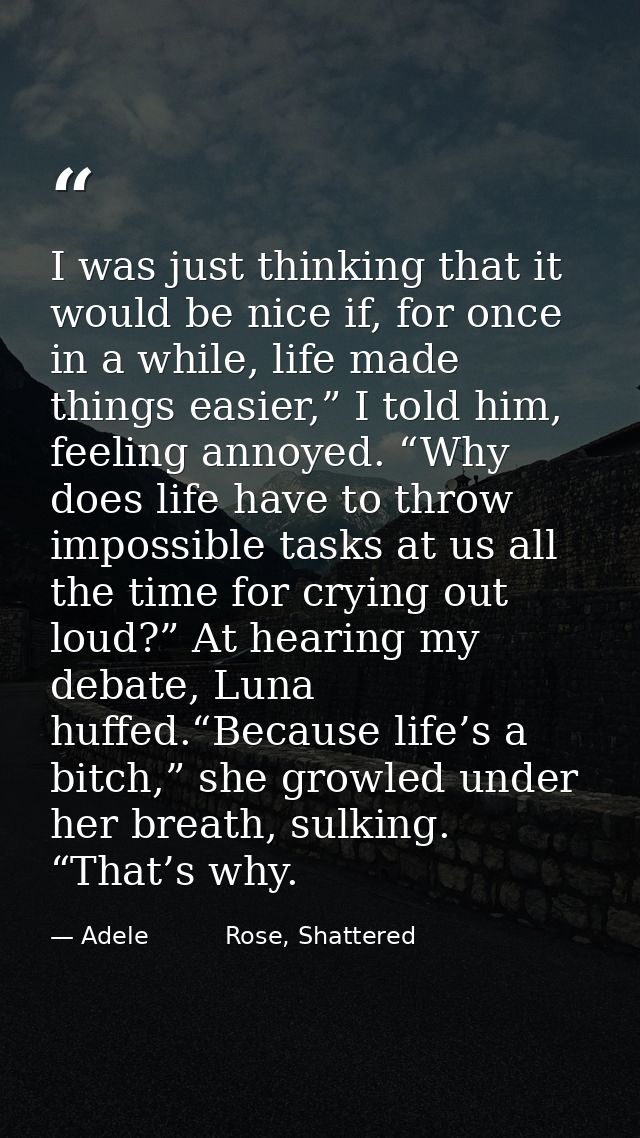 I was just thinking that it would be nice if, for once in a while, life made things easier,” I told him, feeling annoyed — Adele          Rose, Shattered