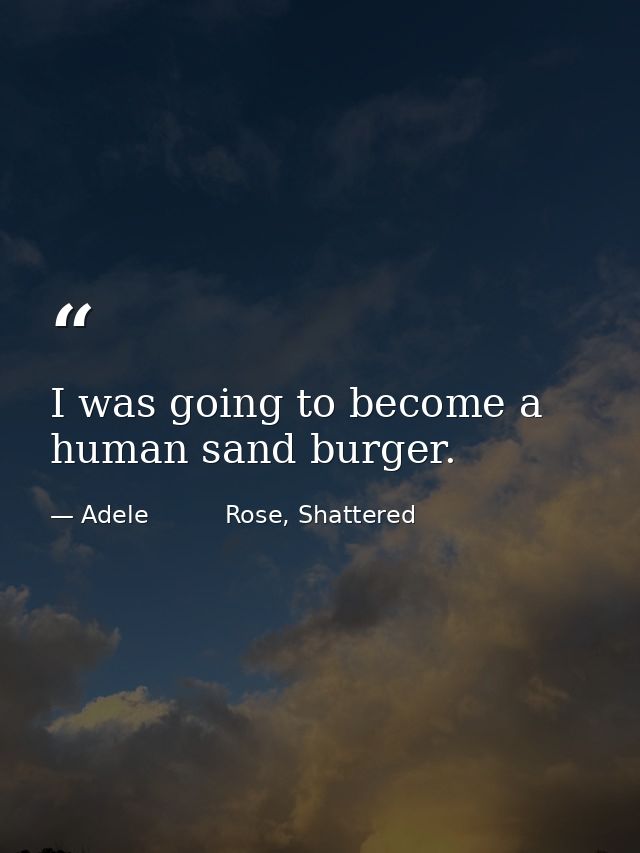 I was going to become a human sand burger. — Adele          Rose, Shattered