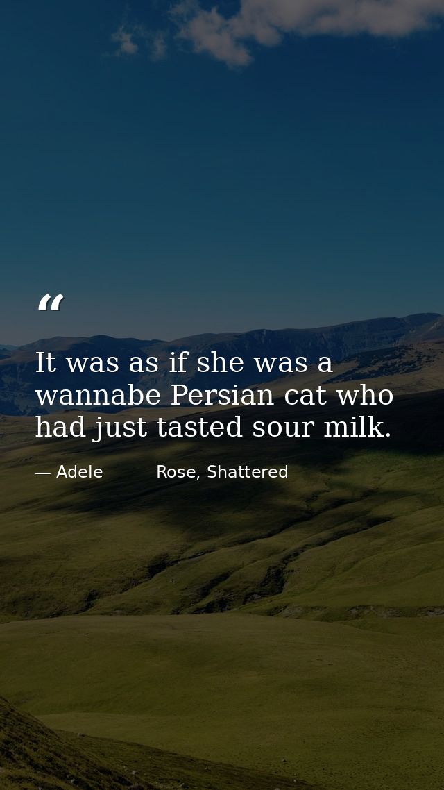 It was as if she was a wannabe Persian cat who had just tasted sour milk. — Adele          Rose, Shattered