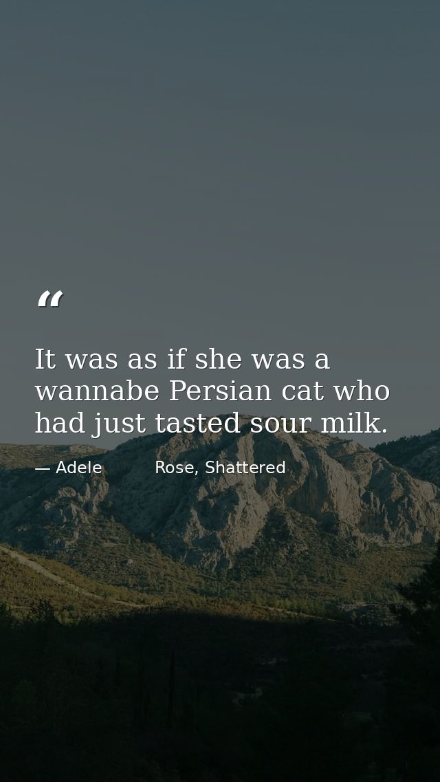 It was as if she was a wannabe Persian cat who had just tasted sour milk. — Adele          Rose, Shattered