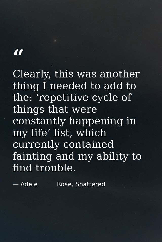 Clearly, this was another thing I needed to add to the: ‘repetitive cycle of things that were constantly happening in my — Adele          Rose, Shattered