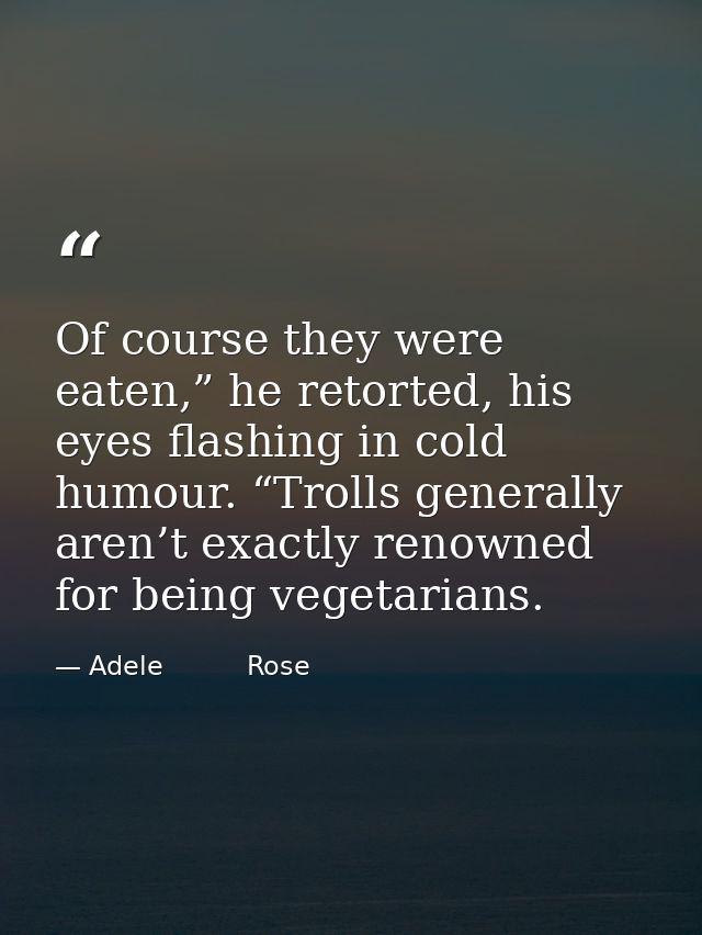 Of course they were eaten,” he retorted, his eyes flashing in cold humour. “Trolls generally aren’t exactly renowned for — Adele          Rose