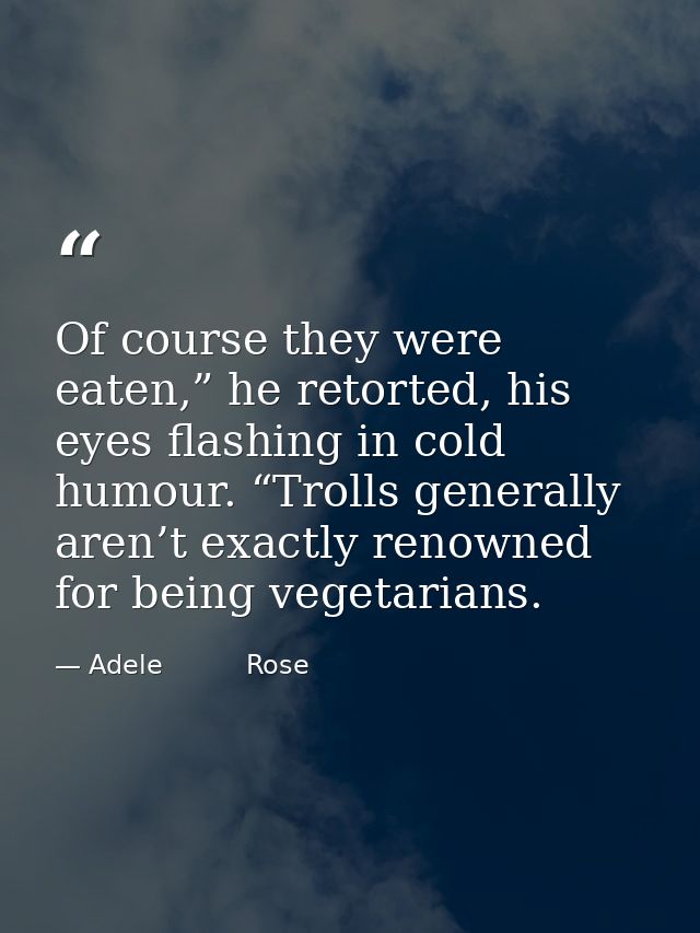 Of course they were eaten,” he retorted, his eyes flashing in cold humour. “Trolls generally aren’t exactly renowned for — Adele          Rose