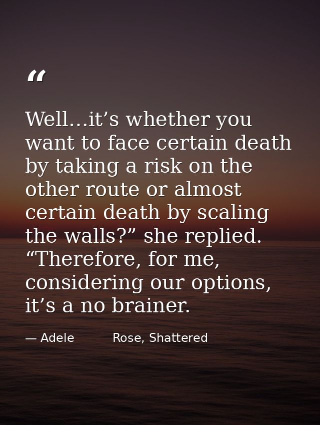 Well…it’s whether you want to face certain death by taking a risk on the other route or almost certain death by scaling  — Adele          Rose, Shattered