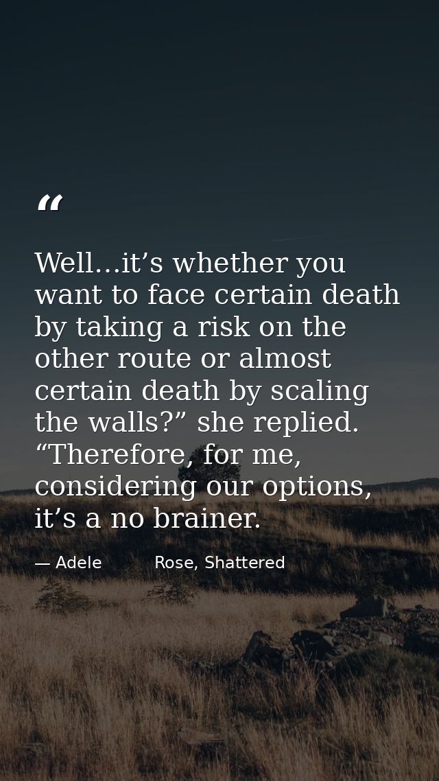 Well…it’s whether you want to face certain death by taking a risk on the other route or almost certain death by scaling  — Adele          Rose, Shattered