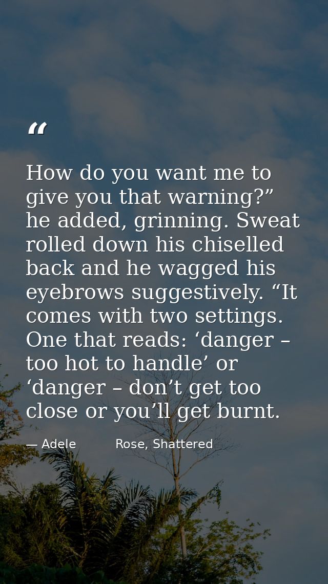 How do you want me to give you that warning?” he added, grinning. Sweat rolled down his chiselled back and he wagged his — Adele          Rose, Shattered